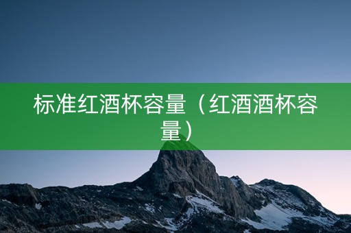 标准红酒杯容量（红酒酒杯容量）