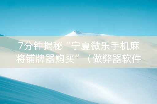 7分钟揭秘“宁夏微乐手机麻将铺牌器购买”（做弊器软件下载)