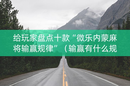 给玩家盘点十款“微乐内蒙麻将输赢规律”（输赢有什么规律)