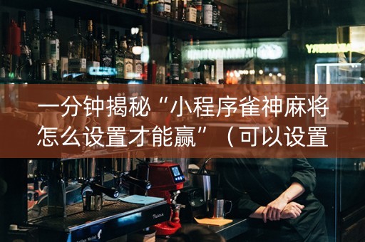 一分钟揭秘“小程序雀神麻将怎么设置才能赢”（可以设置输赢吗)