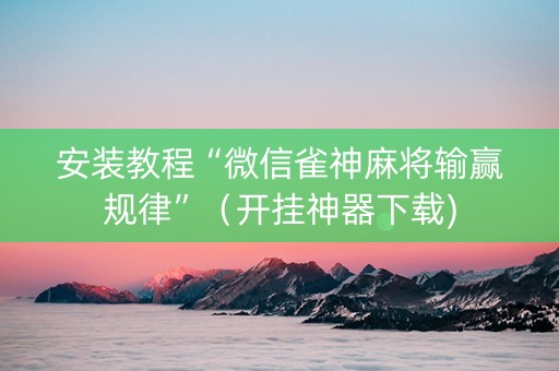 安装教程“微信雀神麻将输赢规律”（开挂神器下载)