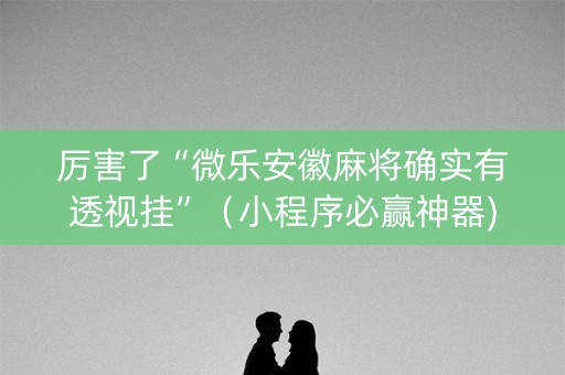 厉害了“微乐安徽麻将确实有透视挂”（小程序必赢神器)