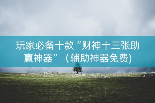 玩家必备十款“财神十三张助赢神器”（辅助神器免费)