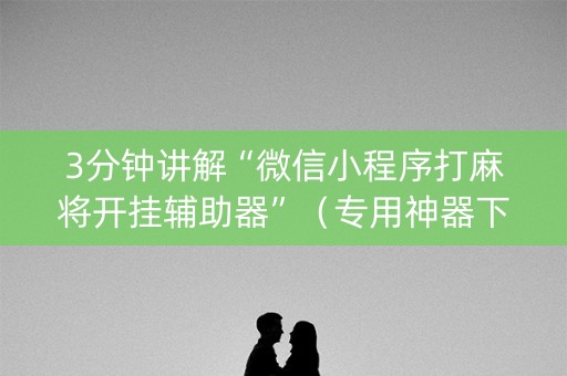 3分钟讲解“微信小程序打麻将开挂辅助器”（专用神器下载)