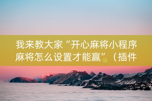 我来教大家“开心麻将小程序麻将怎么设置才能赢”（插件可信吗)