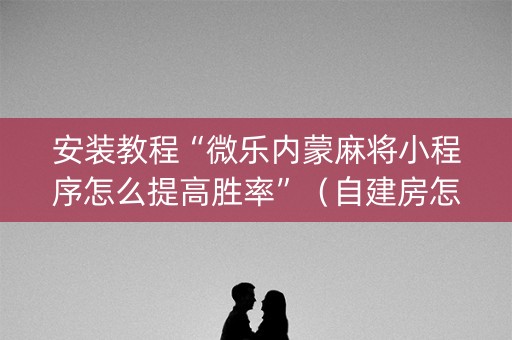 安装教程“微乐内蒙麻将小程序怎么提高胜率”（自建房怎么拿好牌)