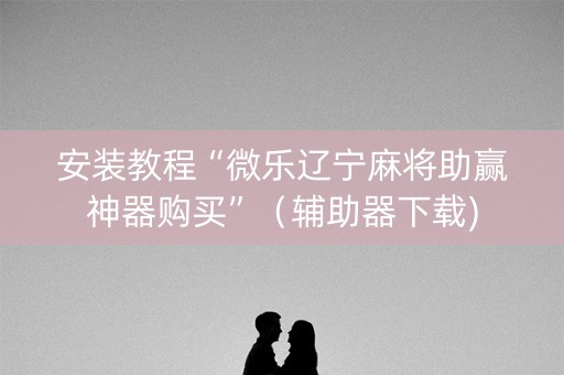 安装教程“微乐辽宁麻将助赢神器购买”（辅助器下载)