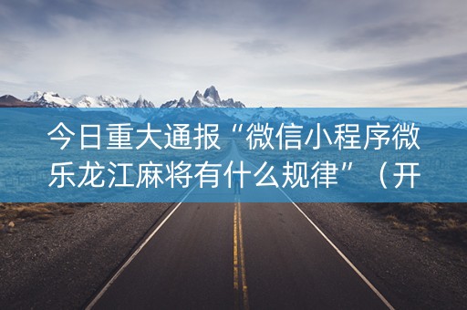 今日重大通报“微信小程序微乐龙江麻将有什么规律”（开挂神器下载)