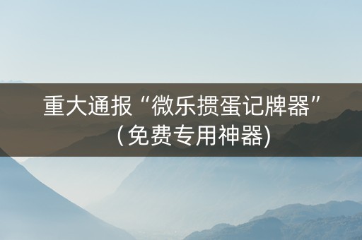 重大通报“微乐掼蛋记牌器”（免费专用神器)
