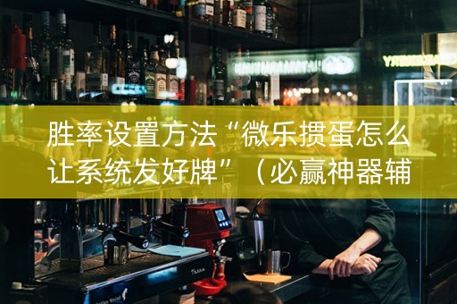 胜率设置方法“微乐掼蛋怎么让系统发好牌”（必赢神器辅助器)