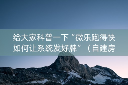 给大家科普一下“微乐跑得快如何让系统发好牌”（自建房怎么拿好牌)