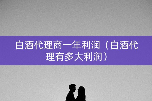 白酒代理商一年利润（白酒代理有多大利润）