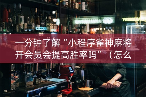 一分钟了解“小程序雀神麻将开会员会提高胜率吗”（怎么设置才能赢)