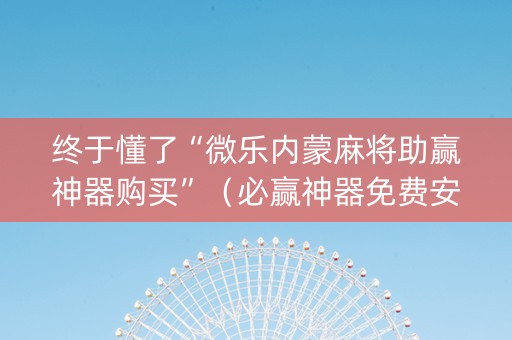 终于懂了“微乐内蒙麻将助赢神器购买”（必赢神器免费安装)