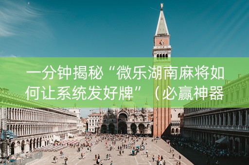 一分钟揭秘“微乐湖南麻将如何让系统发好牌”（必赢神器辅助器)