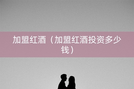 加盟红酒（加盟红酒投资多少钱）