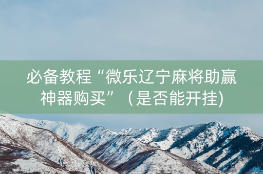 必备教程“微乐辽宁麻将助赢神器购买”（是否能开挂)