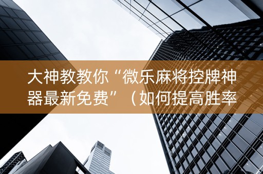 大神教教你“微乐麻将控牌神器最新免费”（如何提高胜率)