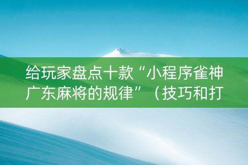 给玩家盘点十款“小程序雀神广东麻将的规律”（技巧和打好牌方法)