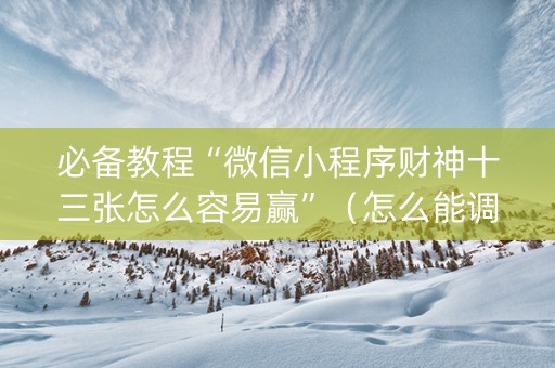 必备教程“微信小程序财神十三张怎么容易赢”（怎么能调好牌)