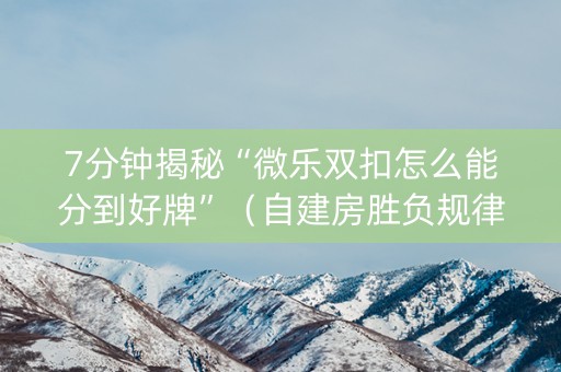 7分钟揭秘“微乐双扣怎么能分到好牌”（自建房胜负规律)