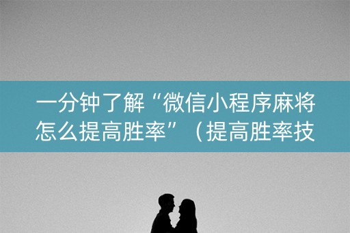 一分钟了解“微信小程序麻将怎么提高胜率”（提高胜率技巧)