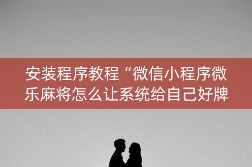 安装程序教程“微信小程序微乐麻将怎么让系统给自己好牌”（开挂辅助脚本)