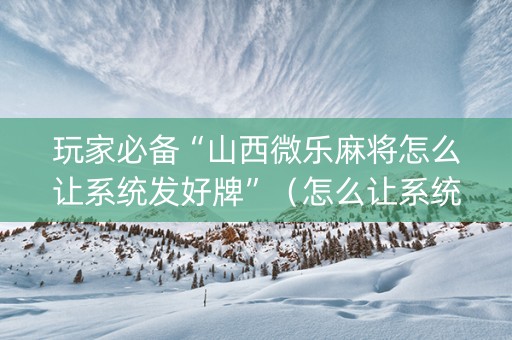 玩家必备“山西微乐麻将怎么让系统发好牌”（怎么让系统给你发好牌)