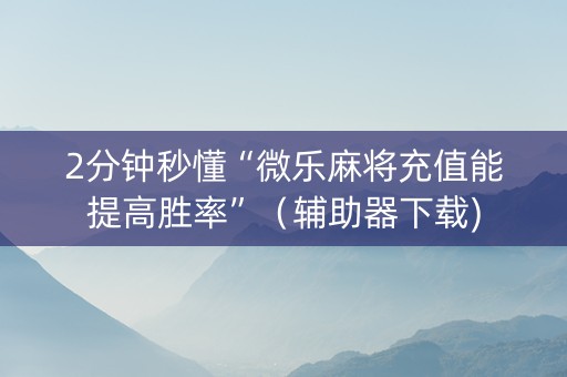 2分钟秒懂“微乐麻将充值能提高胜率”（辅助器下载)