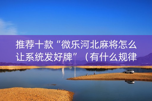 推荐十款“微乐河北麻将怎么让系统发好牌”（有什么规律)