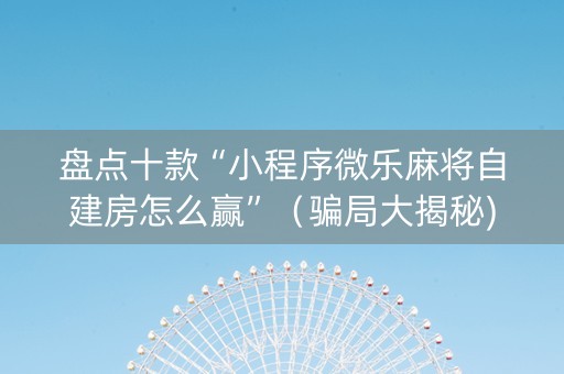 盘点十款“小程序微乐麻将自建房怎么赢”（骗局大揭秘)