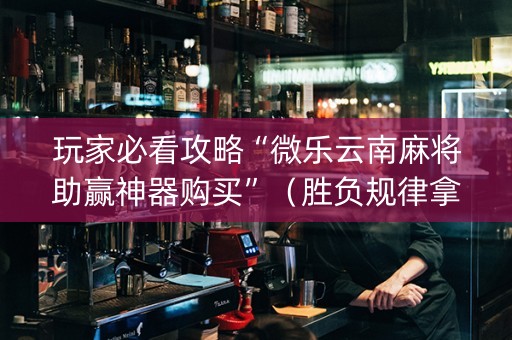 玩家必看攻略“微乐云南麻将助赢神器购买”（胜负规律拿好牌)