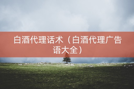 白酒代理话术（白酒代理广告语大全）
