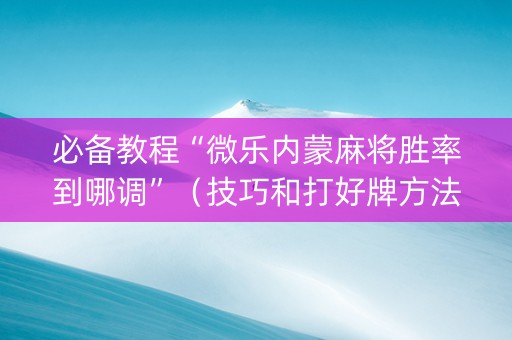 必备教程“微乐内蒙麻将胜率到哪调”（技巧和打好牌方法)