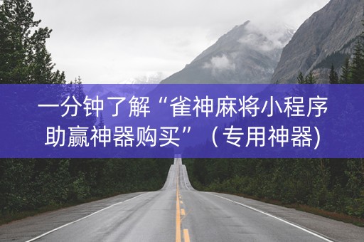一分钟了解“雀神麻将小程序助赢神器购买”（专用神器)