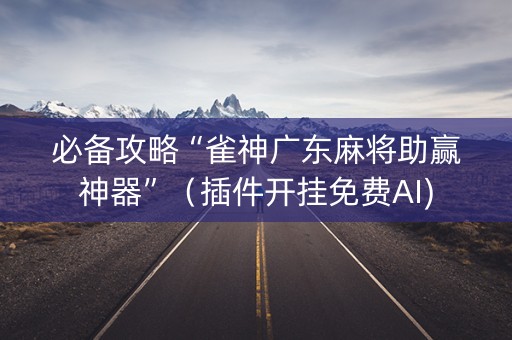 必备攻略“雀神广东麻将助赢神器”（插件开挂免费AI)