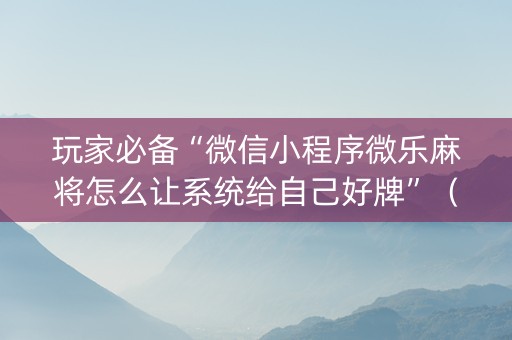 玩家必备“微信小程序微乐麻将怎么让系统给自己好牌”（提高胜率软件)