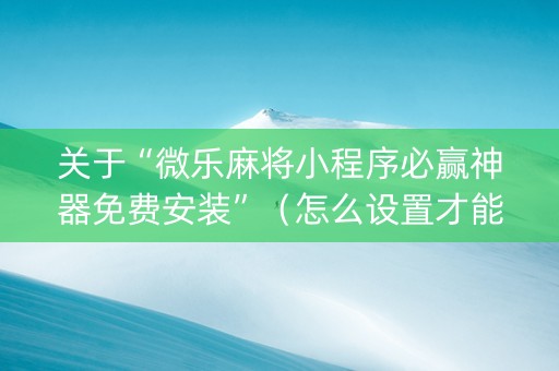 关于“微乐麻将小程序必赢神器免费安装”（怎么设置才能赢)