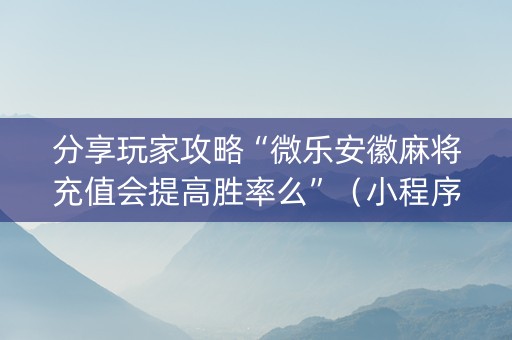 分享玩家攻略“微乐安徽麻将充值会提高胜率么”（小程序怎么才会赢)