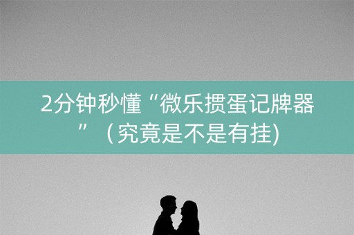 2分钟秒懂“微乐掼蛋记牌器”（究竟是不是有挂)