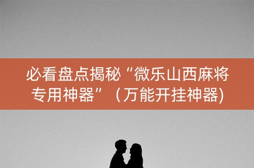 必看盘点揭秘“微乐山西麻将专用神器”（万能开挂神器)