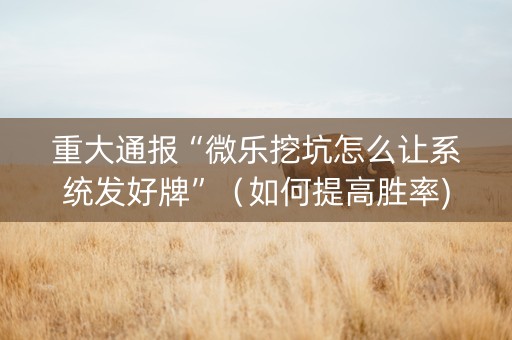 重大通报“微乐挖坑怎么让系统发好牌”（如何提高胜率)