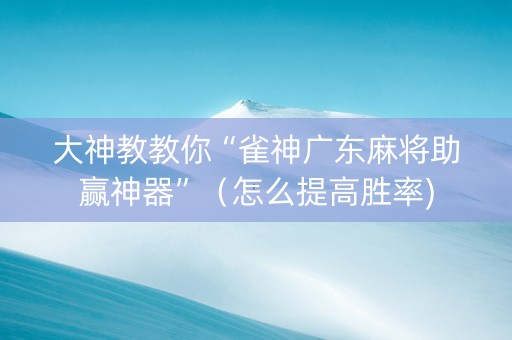 大神教教你“雀神广东麻将助赢神器”（怎么提高胜率)