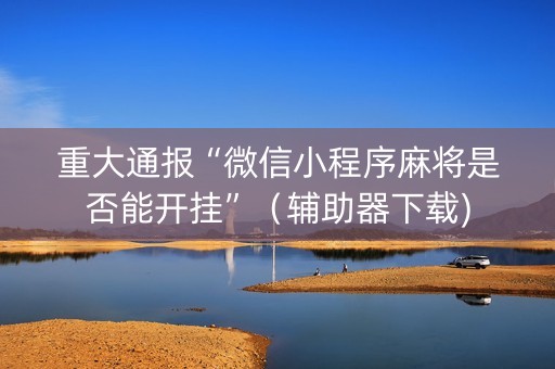 重大通报“微信小程序麻将是否能开挂”（辅助器下载)