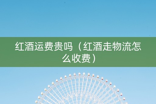红酒运费贵吗（红酒走物流怎么收费）
