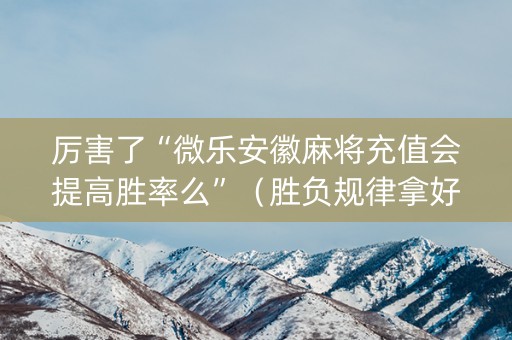 厉害了“微乐安徽麻将充值会提高胜率么”（胜负规律拿好牌)