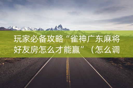 玩家必备攻略“雀神广东麻将好友房怎么才能赢”（怎么调胜率)