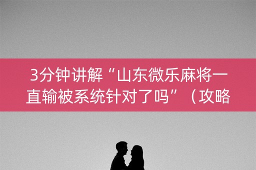 3分钟讲解“山东微乐麻将一直输被系统针对了吗”（攻略插件)
