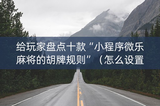 给玩家盘点十款“小程序微乐麻将的胡牌规则”（怎么设置才能赢)