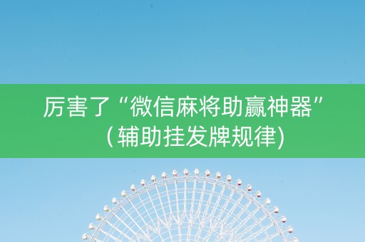 厉害了“微信麻将助赢神器”（辅助挂发牌规律)
